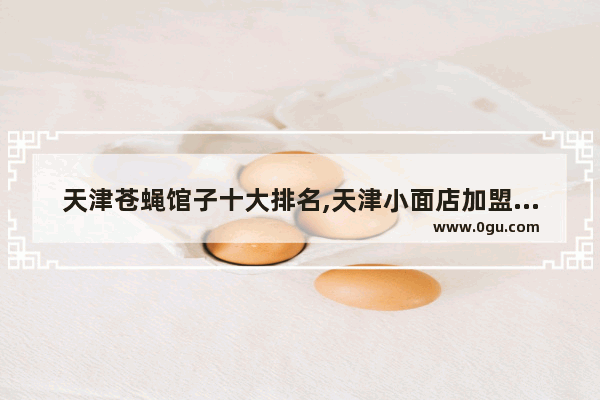 天津苍蝇馆子十大排名,天津小面店加盟品牌排行