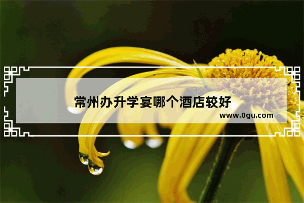 常州办升学宴哪个酒店较好