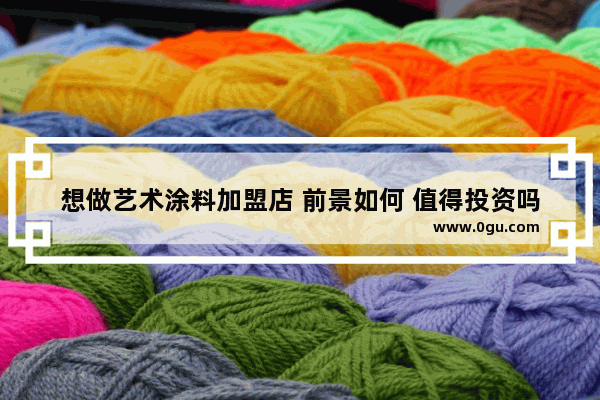 想做艺术涂料加盟店 前景如何 值得投资吗