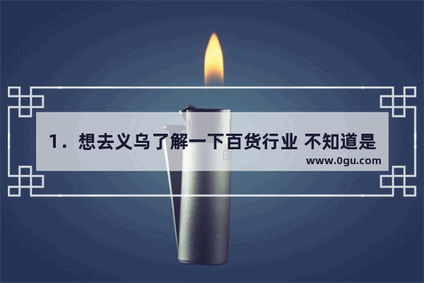 1．	想去义乌了解一下百货行业 不知道是加盟好还是自己开店拿