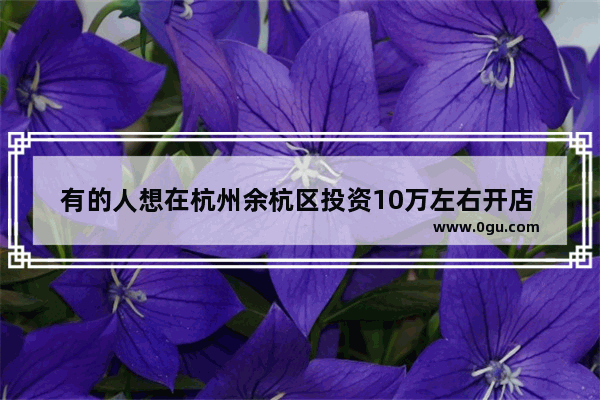 有的人想在杭州余杭区投资10万左右开店 你觉得做什么生意比较好？为什么