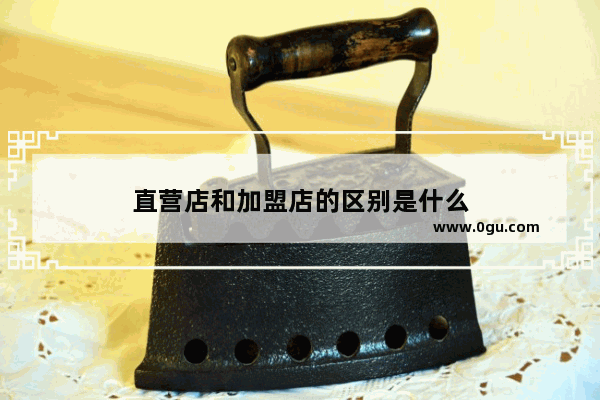 直营店和加盟店的区别是什么