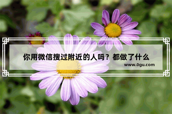 你用微信搜过附近的人吗？都做了什么