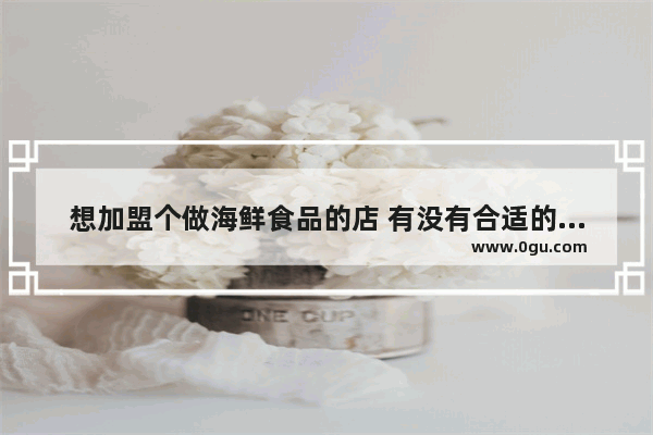 想加盟个做海鲜食品的店 有没有合适的品牌推荐