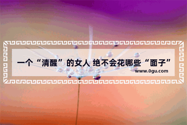 一个“清醒”的女人 绝不会花哪些“面子”钱