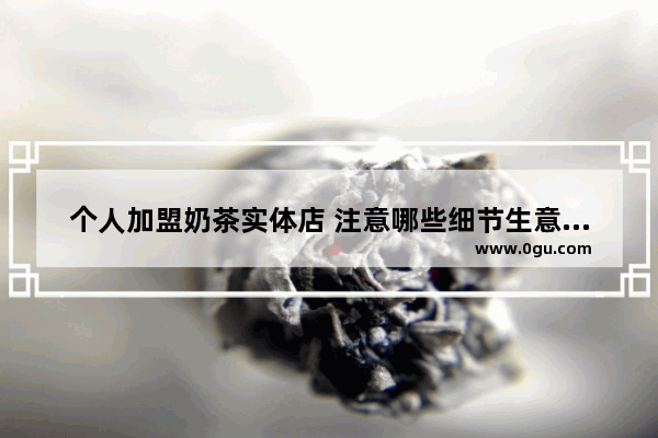 个人加盟奶茶实体店 注意哪些细节生意会顺遂许多