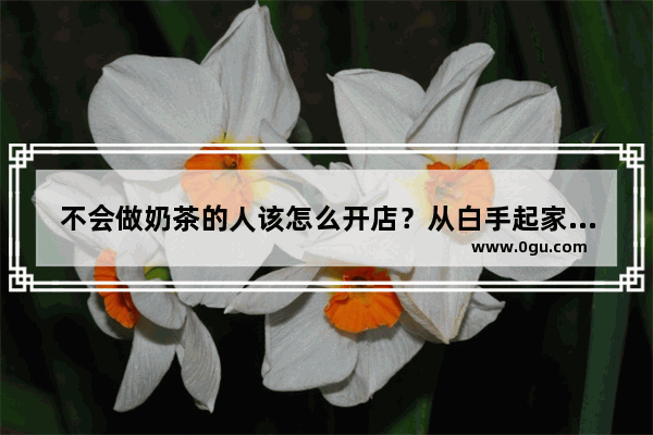 不会做奶茶的人该怎么开店？从白手起家到月入几万 比想象中简单吗