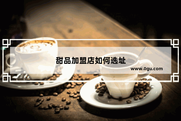 甜品加盟店如何选址