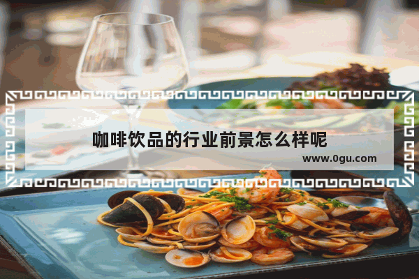 咖啡饮品的行业前景怎么样呢