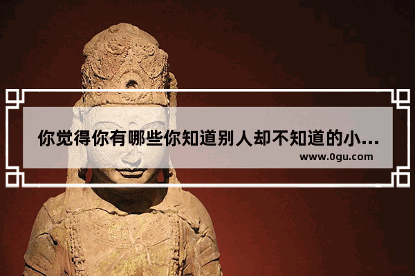 你觉得你有哪些你知道别人却不知道的小常识
