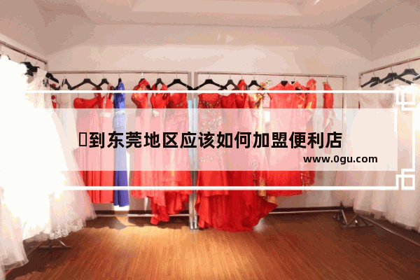 ​到东莞地区应该如何加盟便利店