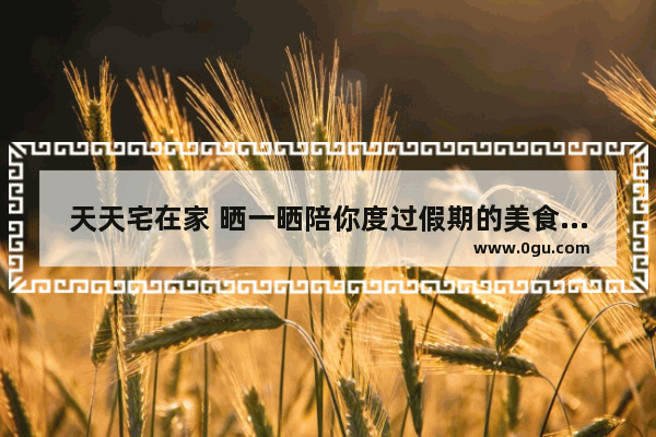 天天宅在家 晒一晒陪你度过假期的美食如何