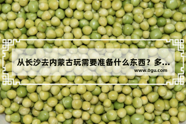 从长沙去内蒙古玩需要准备什么东西？多少资金