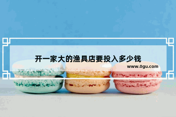 开一家大的渔具店要投入多少钱