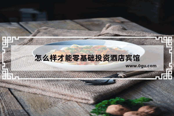 怎么样才能零基础投资酒店宾馆