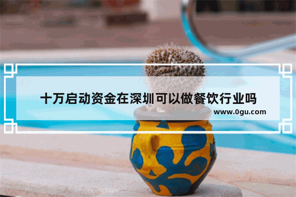 十万启动资金在深圳可以做餐饮行业吗