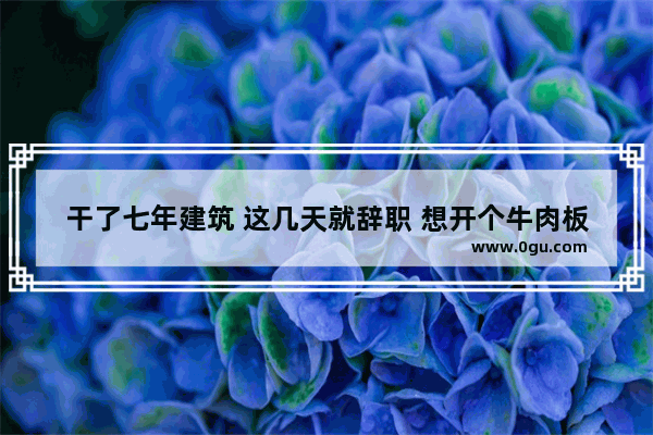 干了七年建筑 这几天就辞职 想开个牛肉板面小吃店 靠谱吗