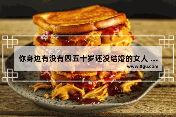你身边有没有四五十岁还没结婚的女人 她们的生活是怎样的
