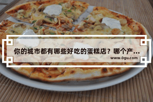 你的城市都有哪些好吃的蛋糕店？哪个产品好吃