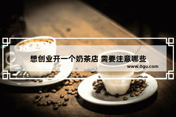 想创业开一个奶茶店 需要注意哪些