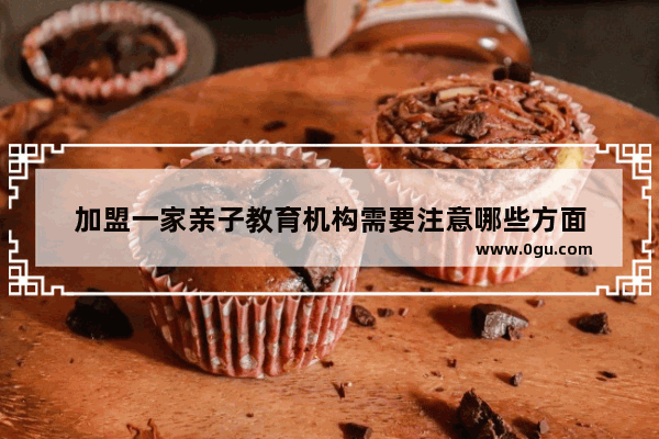 加盟一家亲子教育机构需要注意哪些方面