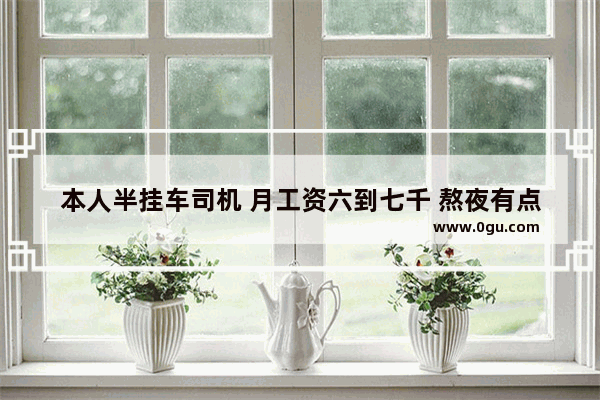 本人半挂车司机 月工资六到七千 熬夜有点顶不住了 四十岁 想改行开一小饭店怎么样