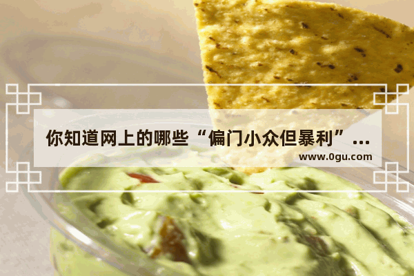 你知道网上的哪些“偏门小众但暴利”的生意
