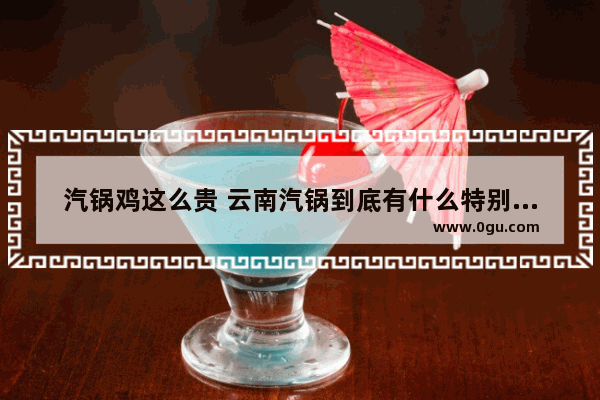 汽锅鸡这么贵 云南汽锅到底有什么特别之处