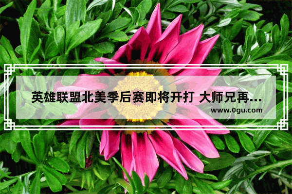 英雄联盟北美季后赛即将开打 大师兄再次说出经典言论“在座的都是垃圾” 你怎么看