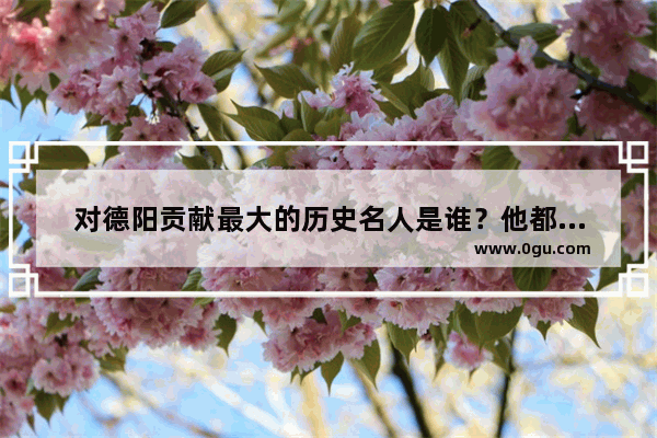 对德阳贡献最大的历史名人是谁？他都做过些什么