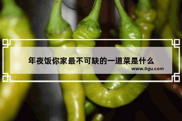 年夜饭你家最不可缺的一道菜是什么