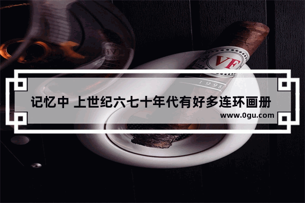 记忆中 上世纪六七十年代有好多连环画册 你都看过哪些呢