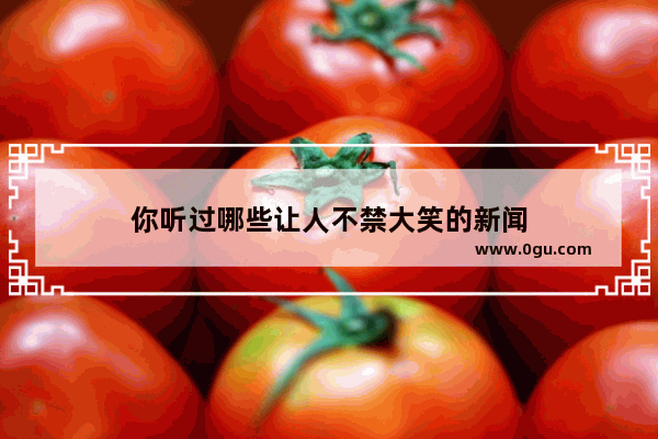 你听过哪些让人不禁大笑的新闻
