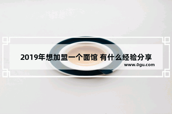 2019年想加盟一个面馆 有什么经验分享吗
