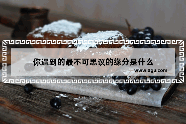 你遇到的最不可思议的缘分是什么