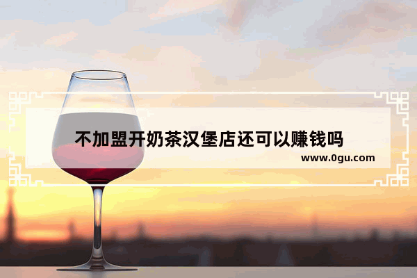 不加盟开奶茶汉堡店还可以赚钱吗