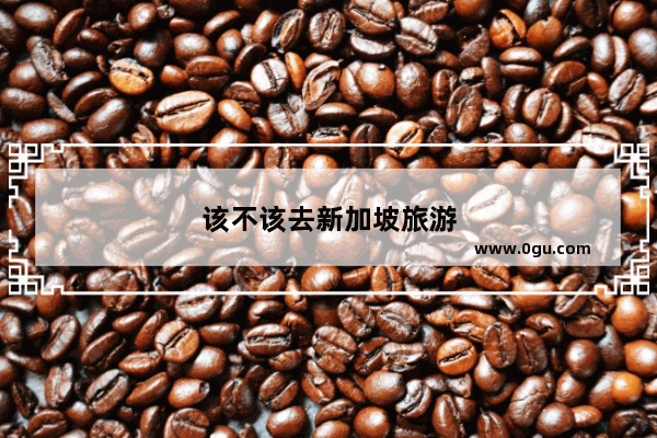 该不该去新加坡旅游