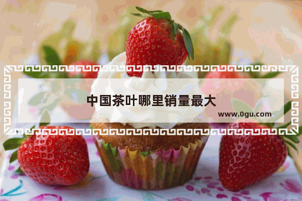中国茶叶哪里销量最大