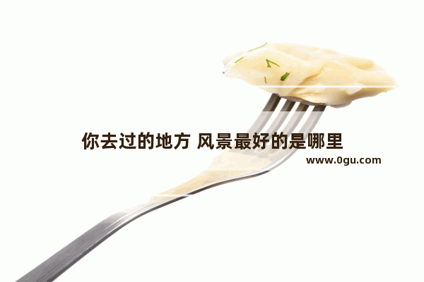 你去过的地方 风景最好的是哪里