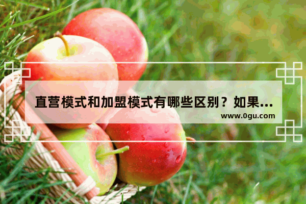 直营模式和加盟模式有哪些区别？如果要做生意的话 是加盟好还是直营好