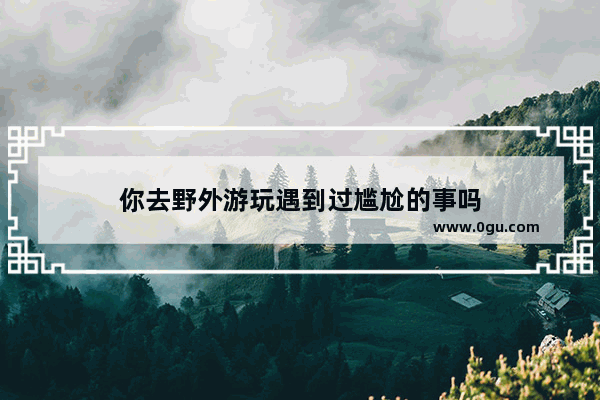 你去野外游玩遇到过尴尬的事吗