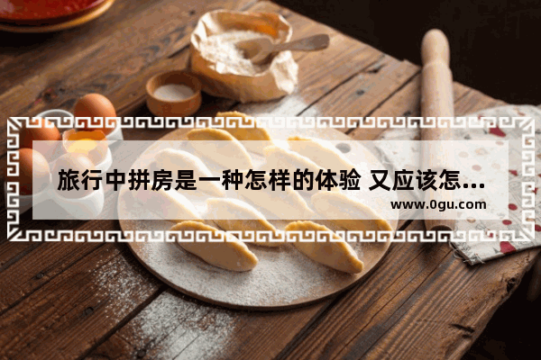 旅行中拼房是一种怎样的体验 又应该怎样做