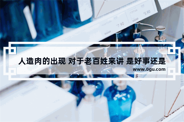 人造肉的出现 对于老百姓来讲 是好事还是坏事