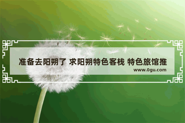 准备去阳朔了 求阳朔特色客栈 特色旅馆推荐呀