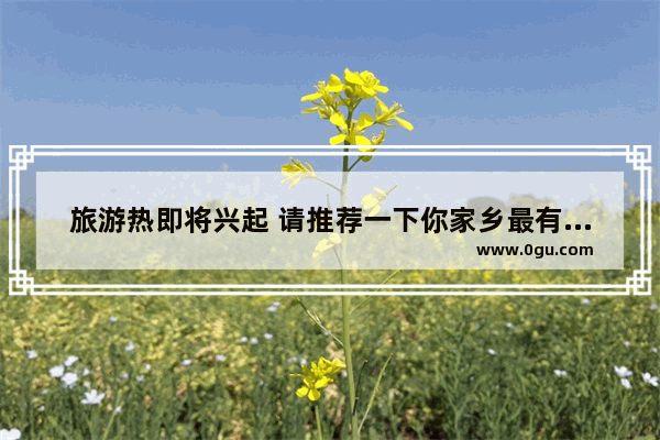 旅游热即将兴起 请推荐一下你家乡最有代表性的景点是哪个