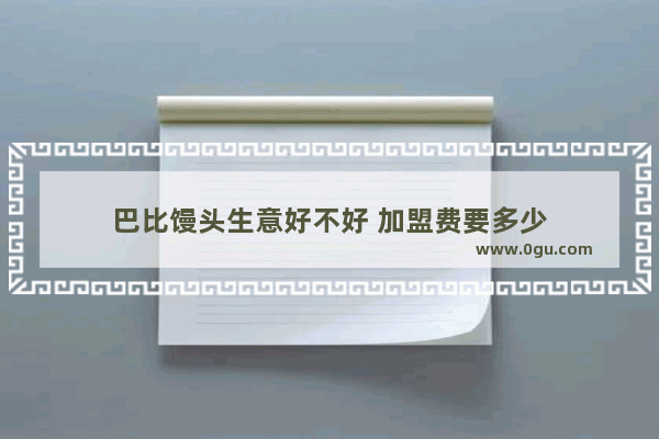 巴比馒头生意好不好 加盟费要多少