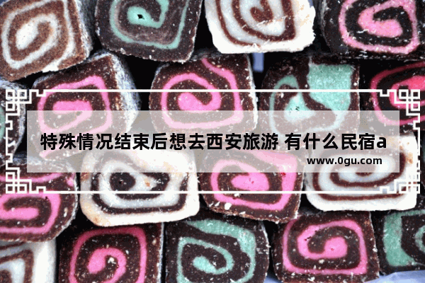 特殊情况结束后想去西安旅游 有什么民宿app推荐