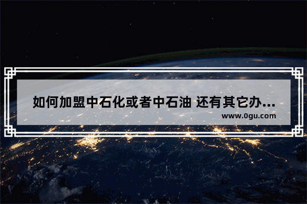 如何加盟中石化或者中石油 还有其它办法做加油站吗