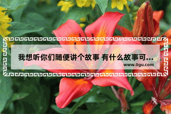 我想听你们随便讲个故事 有什么故事可以分享