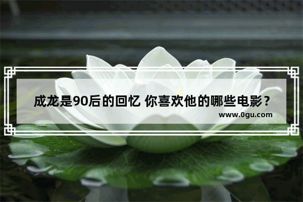 成龙是90后的回忆 你喜欢他的哪些电影？为什么